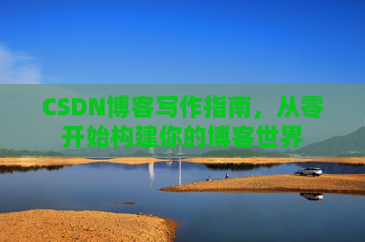 CSDN博客写作指南，从零开始构建你的博客世界